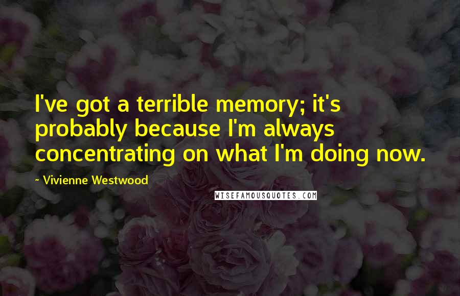 Vivienne Westwood Quotes: I've got a terrible memory; it's probably because I'm always concentrating on what I'm doing now.