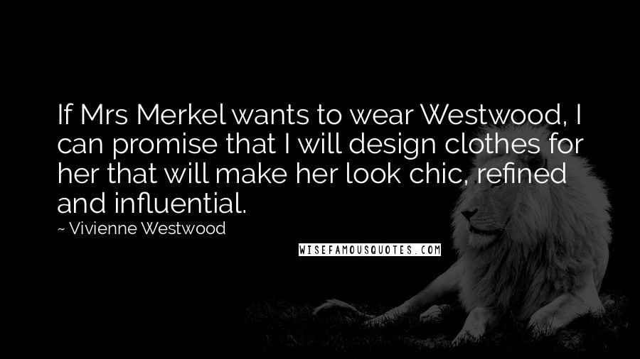 Vivienne Westwood Quotes: If Mrs Merkel wants to wear Westwood, I can promise that I will design clothes for her that will make her look chic, refined and influential.