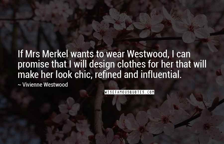 Vivienne Westwood Quotes: If Mrs Merkel wants to wear Westwood, I can promise that I will design clothes for her that will make her look chic, refined and influential.