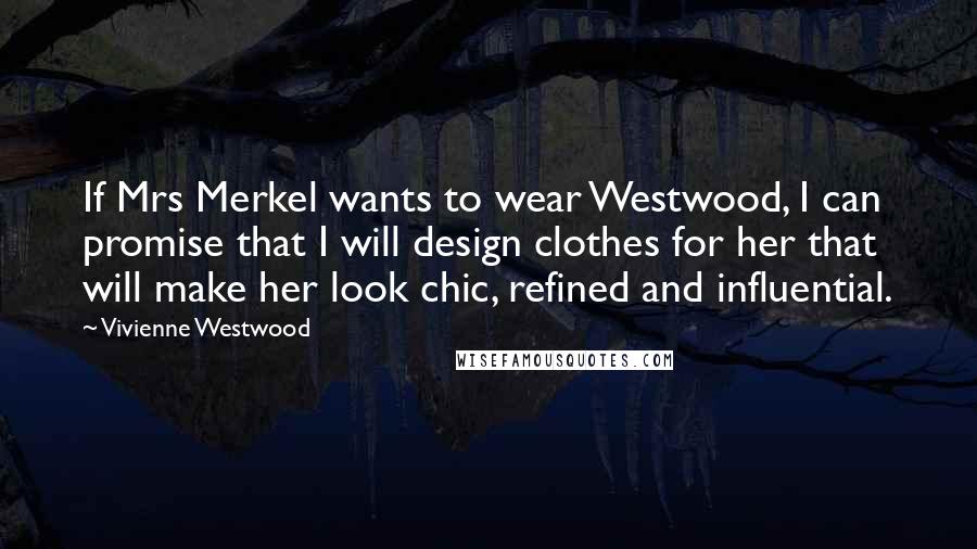 Vivienne Westwood Quotes: If Mrs Merkel wants to wear Westwood, I can promise that I will design clothes for her that will make her look chic, refined and influential.