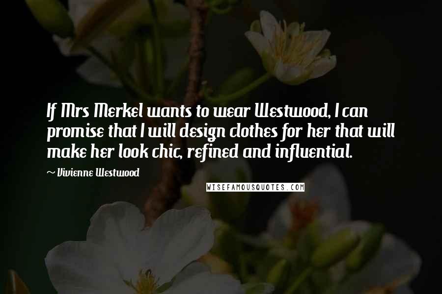 Vivienne Westwood Quotes: If Mrs Merkel wants to wear Westwood, I can promise that I will design clothes for her that will make her look chic, refined and influential.