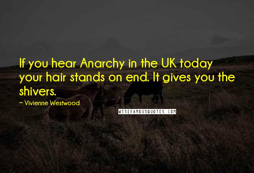 Vivienne Westwood Quotes: If you hear Anarchy in the UK today your hair stands on end. It gives you the shivers.