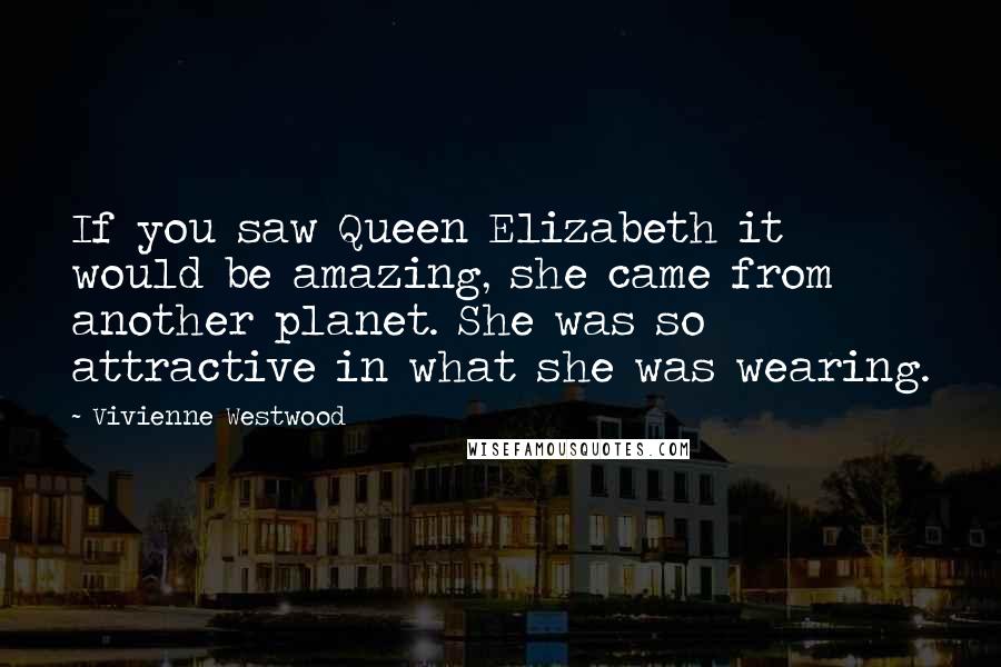 Vivienne Westwood Quotes: If you saw Queen Elizabeth it would be amazing, she came from another planet. She was so attractive in what she was wearing.