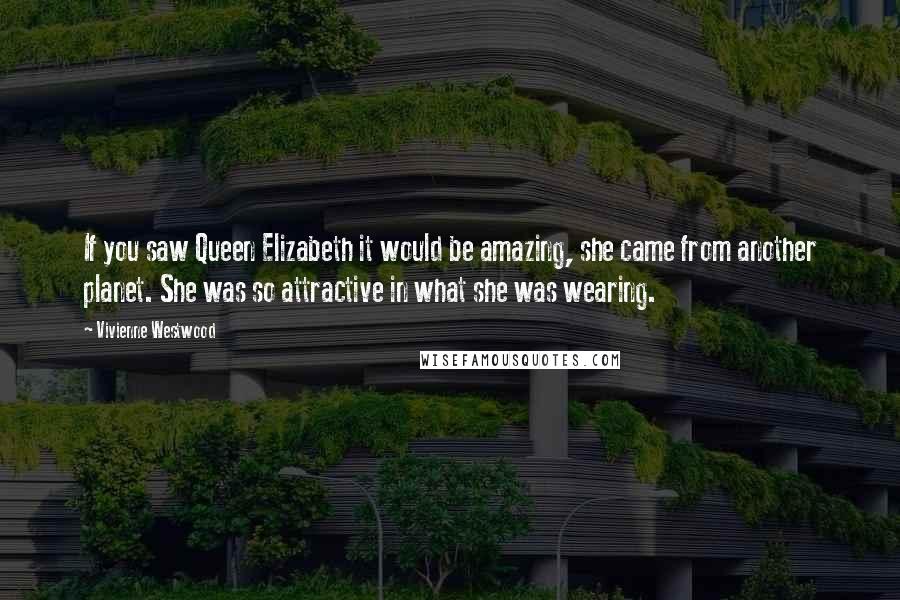 Vivienne Westwood Quotes: If you saw Queen Elizabeth it would be amazing, she came from another planet. She was so attractive in what she was wearing.