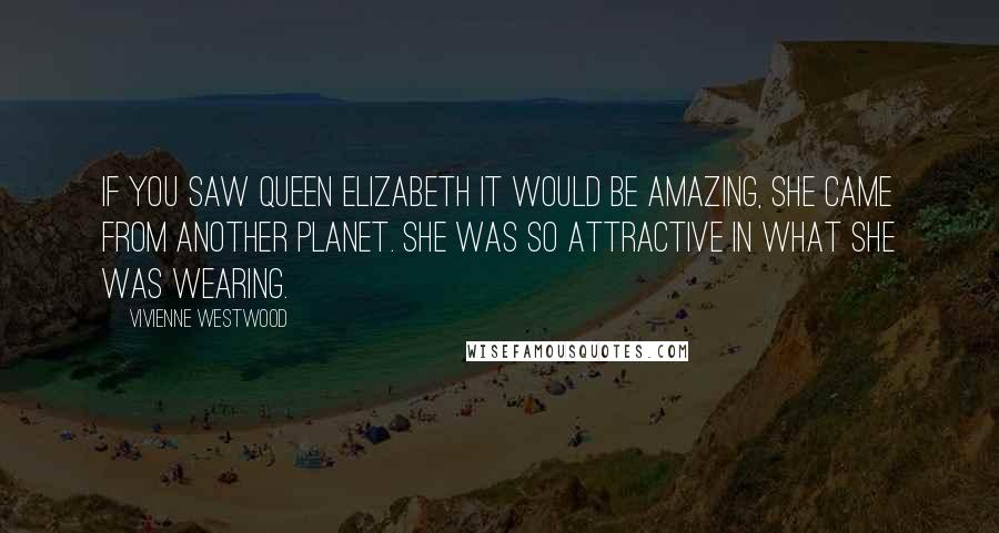 Vivienne Westwood Quotes: If you saw Queen Elizabeth it would be amazing, she came from another planet. She was so attractive in what she was wearing.