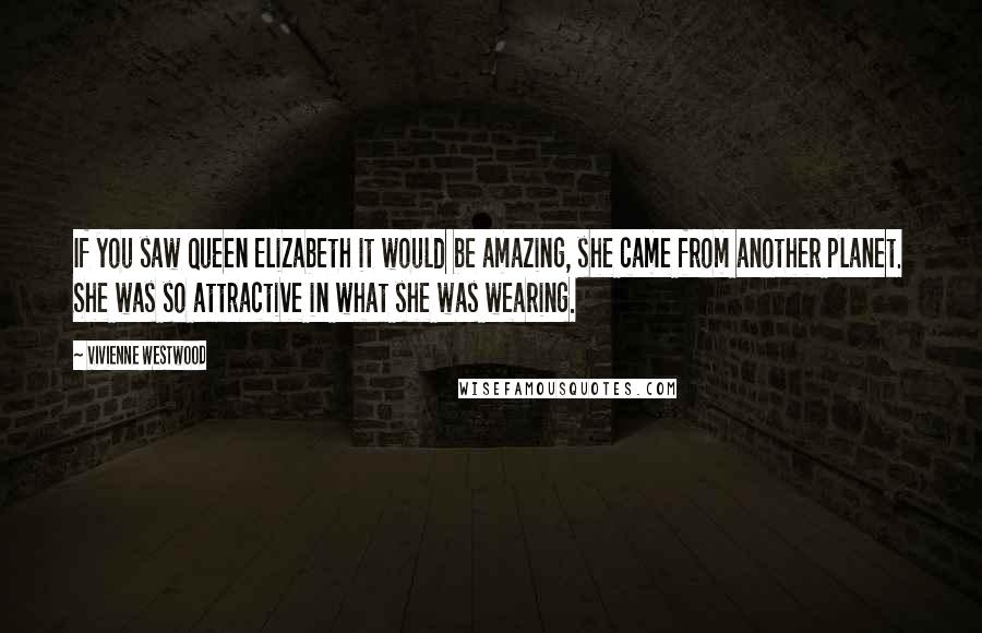 Vivienne Westwood Quotes: If you saw Queen Elizabeth it would be amazing, she came from another planet. She was so attractive in what she was wearing.