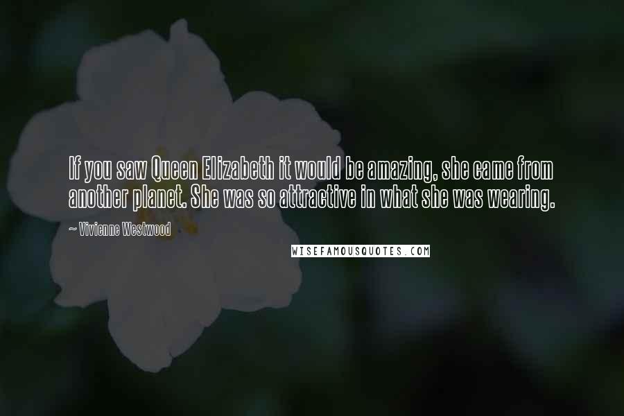 Vivienne Westwood Quotes: If you saw Queen Elizabeth it would be amazing, she came from another planet. She was so attractive in what she was wearing.