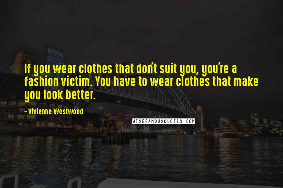 Vivienne Westwood Quotes: If you wear clothes that don't suit you, you're a fashion victim. You have to wear clothes that make you look better.