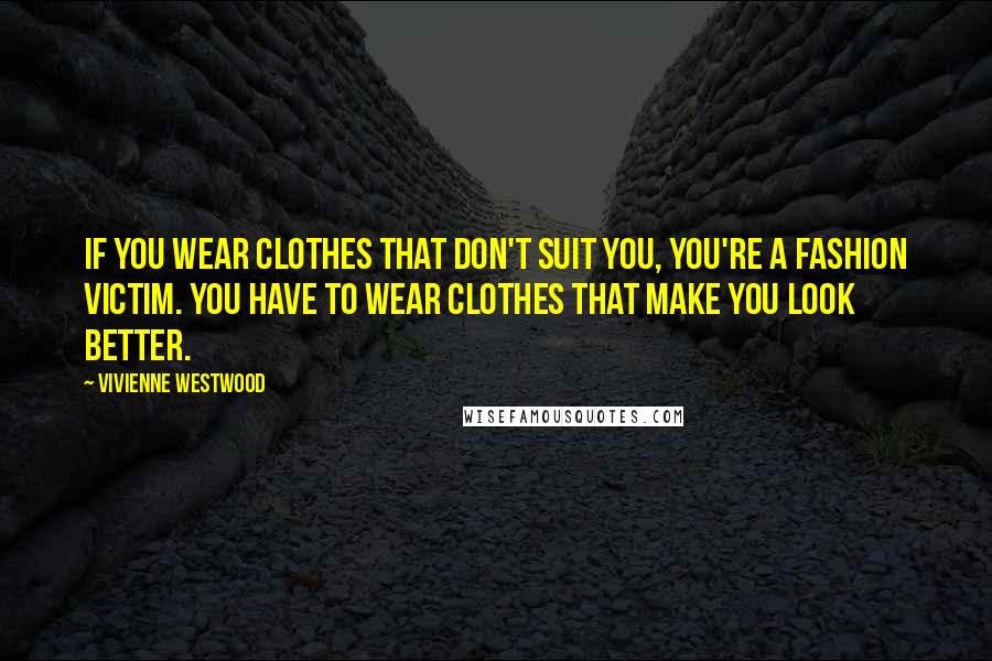 Vivienne Westwood Quotes: If you wear clothes that don't suit you, you're a fashion victim. You have to wear clothes that make you look better.