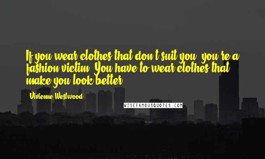 Vivienne Westwood Quotes: If you wear clothes that don't suit you, you're a fashion victim. You have to wear clothes that make you look better.