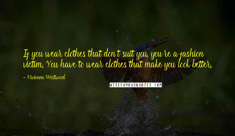 Vivienne Westwood Quotes: If you wear clothes that don't suit you, you're a fashion victim. You have to wear clothes that make you look better.