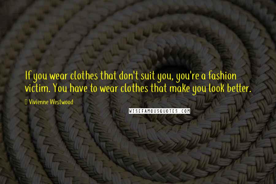 Vivienne Westwood Quotes: If you wear clothes that don't suit you, you're a fashion victim. You have to wear clothes that make you look better.