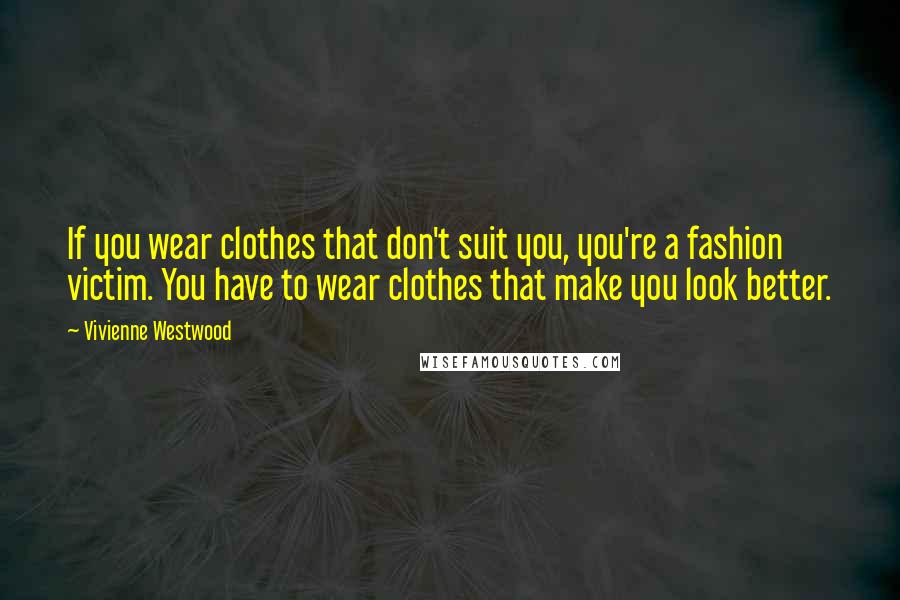 Vivienne Westwood Quotes: If you wear clothes that don't suit you, you're a fashion victim. You have to wear clothes that make you look better.
