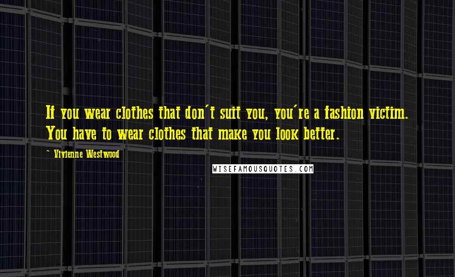 Vivienne Westwood Quotes: If you wear clothes that don't suit you, you're a fashion victim. You have to wear clothes that make you look better.