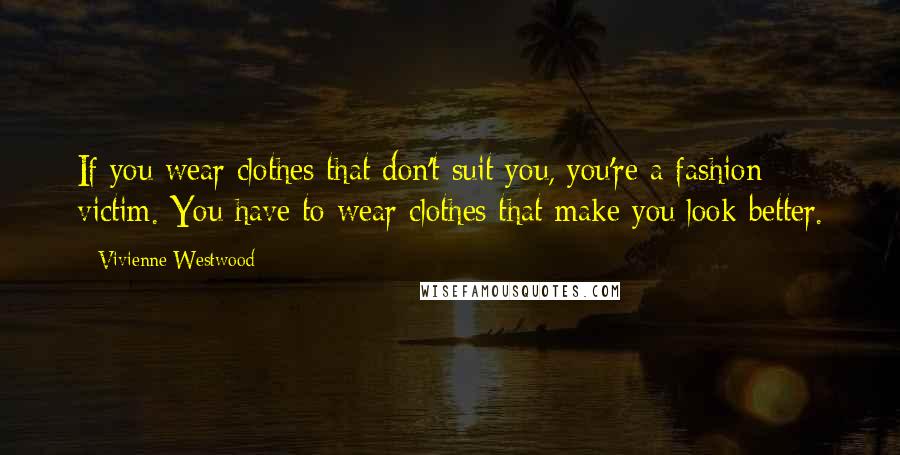 Vivienne Westwood Quotes: If you wear clothes that don't suit you, you're a fashion victim. You have to wear clothes that make you look better.