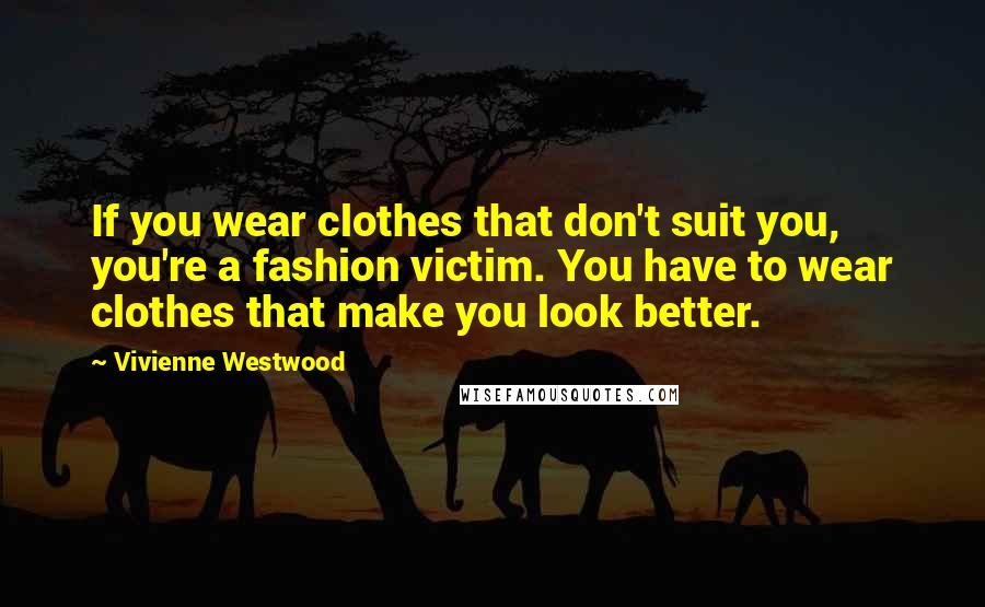 Vivienne Westwood Quotes: If you wear clothes that don't suit you, you're a fashion victim. You have to wear clothes that make you look better.