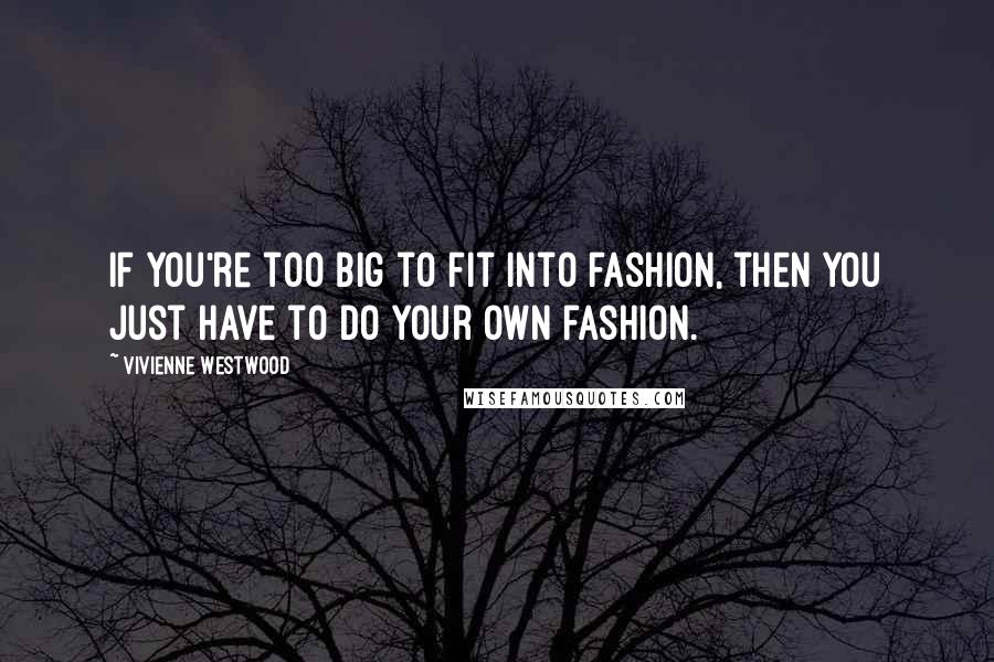 Vivienne Westwood Quotes: If you're too big to fit into fashion, then you just have to do your own fashion.