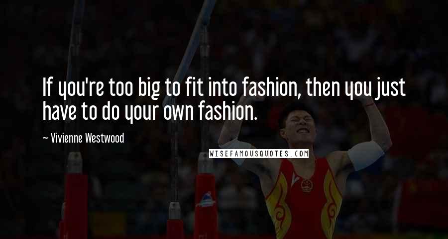 Vivienne Westwood Quotes: If you're too big to fit into fashion, then you just have to do your own fashion.