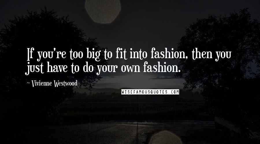 Vivienne Westwood Quotes: If you're too big to fit into fashion, then you just have to do your own fashion.