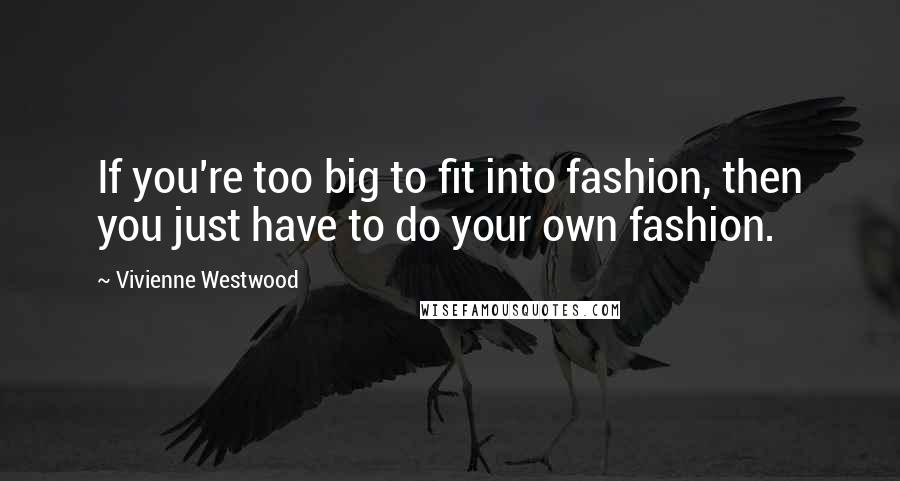 Vivienne Westwood Quotes: If you're too big to fit into fashion, then you just have to do your own fashion.