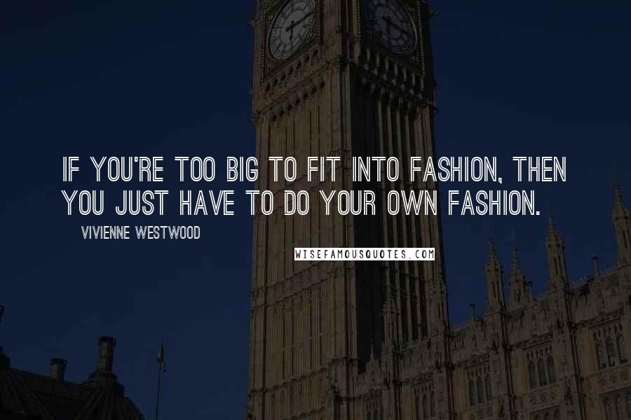 Vivienne Westwood Quotes: If you're too big to fit into fashion, then you just have to do your own fashion.