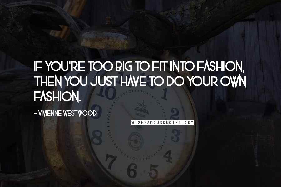 Vivienne Westwood Quotes: If you're too big to fit into fashion, then you just have to do your own fashion.