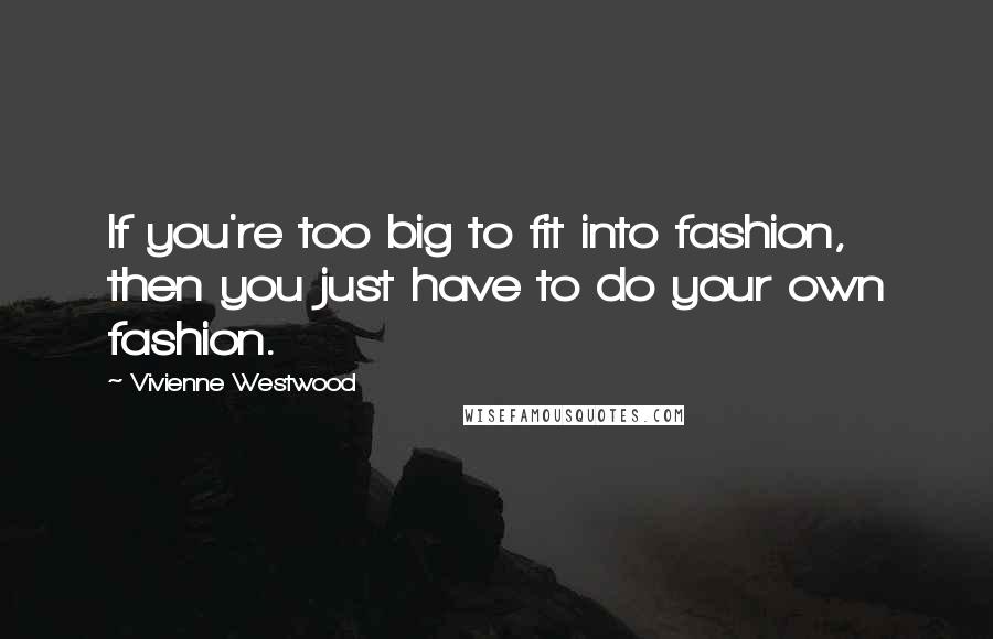 Vivienne Westwood Quotes: If you're too big to fit into fashion, then you just have to do your own fashion.