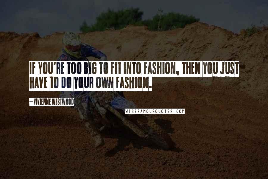 Vivienne Westwood Quotes: If you're too big to fit into fashion, then you just have to do your own fashion.