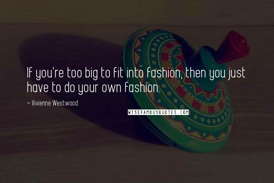 Vivienne Westwood Quotes: If you're too big to fit into fashion, then you just have to do your own fashion.