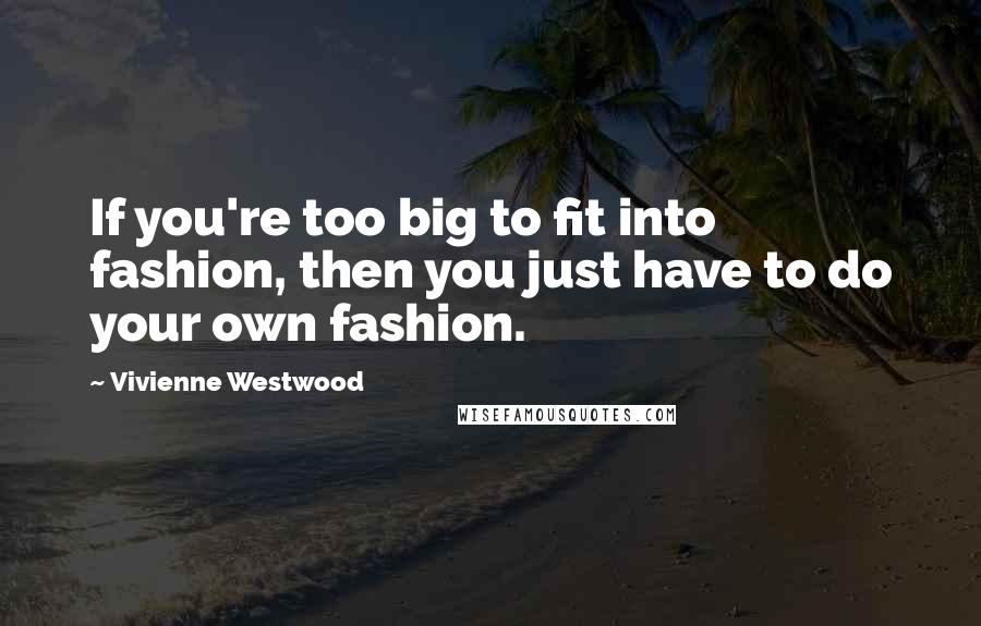 Vivienne Westwood Quotes: If you're too big to fit into fashion, then you just have to do your own fashion.