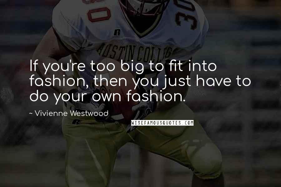 Vivienne Westwood Quotes: If you're too big to fit into fashion, then you just have to do your own fashion.