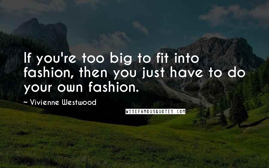 Vivienne Westwood Quotes: If you're too big to fit into fashion, then you just have to do your own fashion.