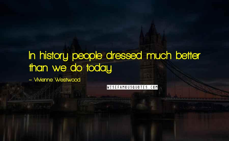 Vivienne Westwood Quotes: In history people dressed much better than we do today.