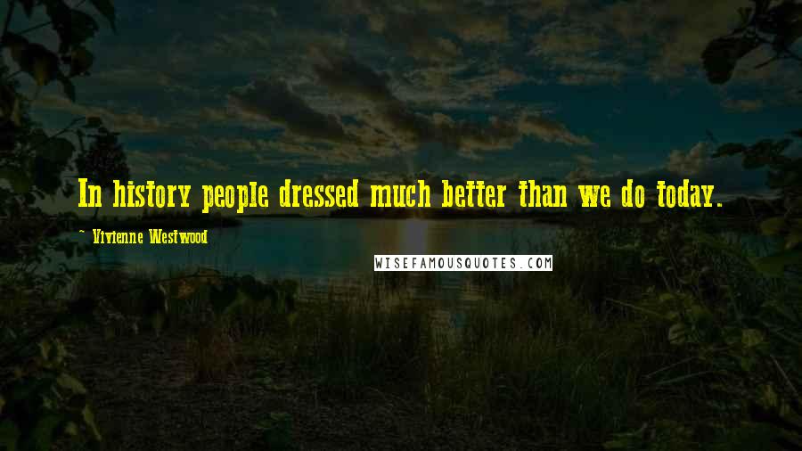 Vivienne Westwood Quotes: In history people dressed much better than we do today.