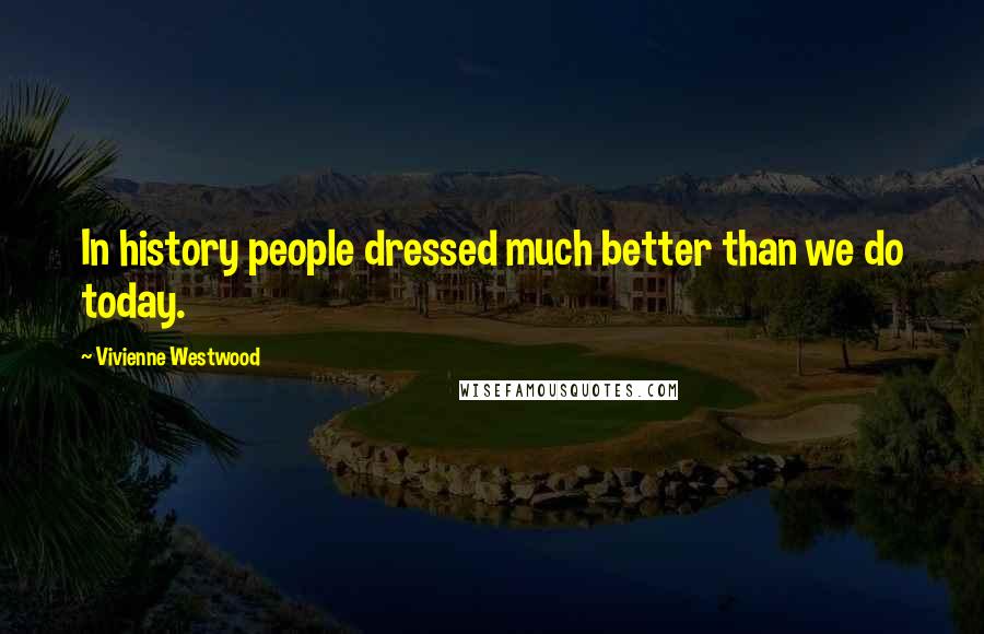 Vivienne Westwood Quotes: In history people dressed much better than we do today.