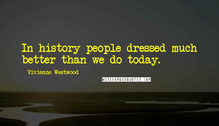Vivienne Westwood Quotes: In history people dressed much better than we do today.