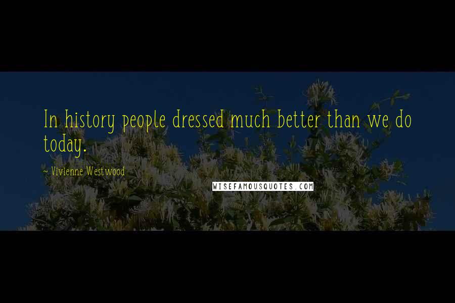 Vivienne Westwood Quotes: In history people dressed much better than we do today.