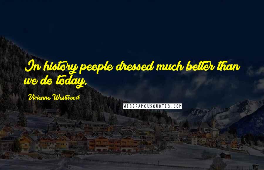 Vivienne Westwood Quotes: In history people dressed much better than we do today.