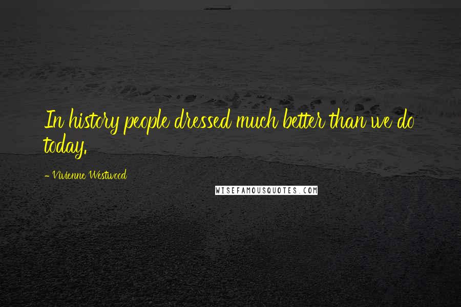 Vivienne Westwood Quotes: In history people dressed much better than we do today.