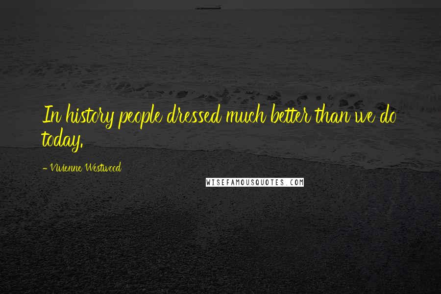 Vivienne Westwood Quotes: In history people dressed much better than we do today.