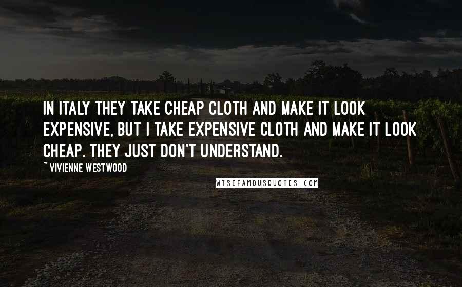 Vivienne Westwood Quotes: In Italy they take cheap cloth and make it look expensive, but I take expensive cloth and make it look cheap. They just don't understand.