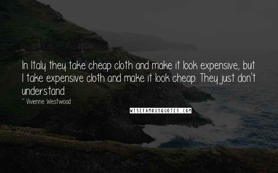 Vivienne Westwood Quotes: In Italy they take cheap cloth and make it look expensive, but I take expensive cloth and make it look cheap. They just don't understand.