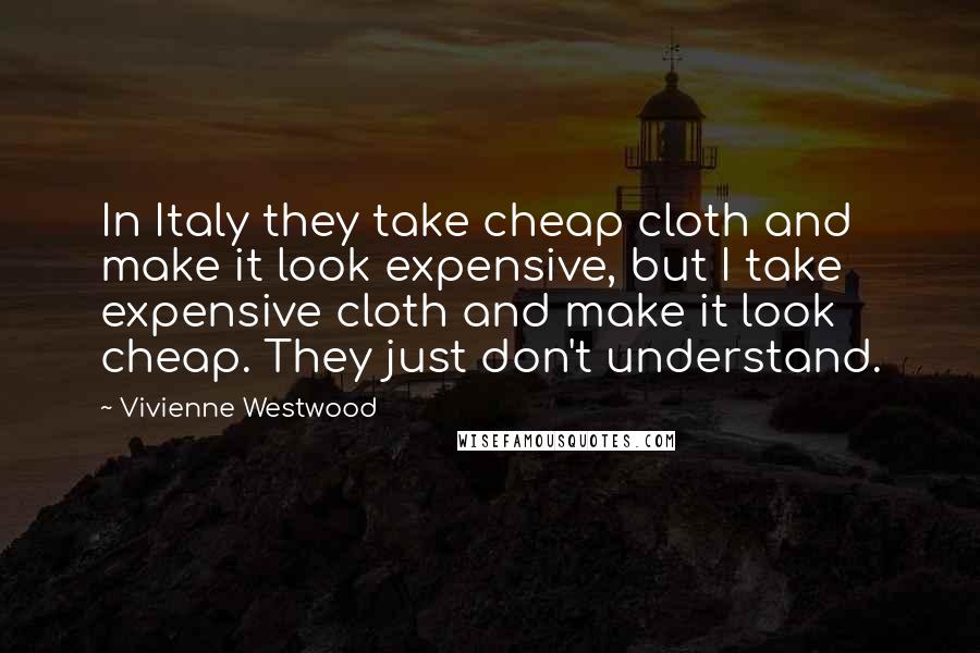 Vivienne Westwood Quotes: In Italy they take cheap cloth and make it look expensive, but I take expensive cloth and make it look cheap. They just don't understand.