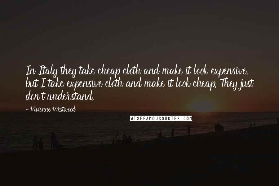 Vivienne Westwood Quotes: In Italy they take cheap cloth and make it look expensive, but I take expensive cloth and make it look cheap. They just don't understand.