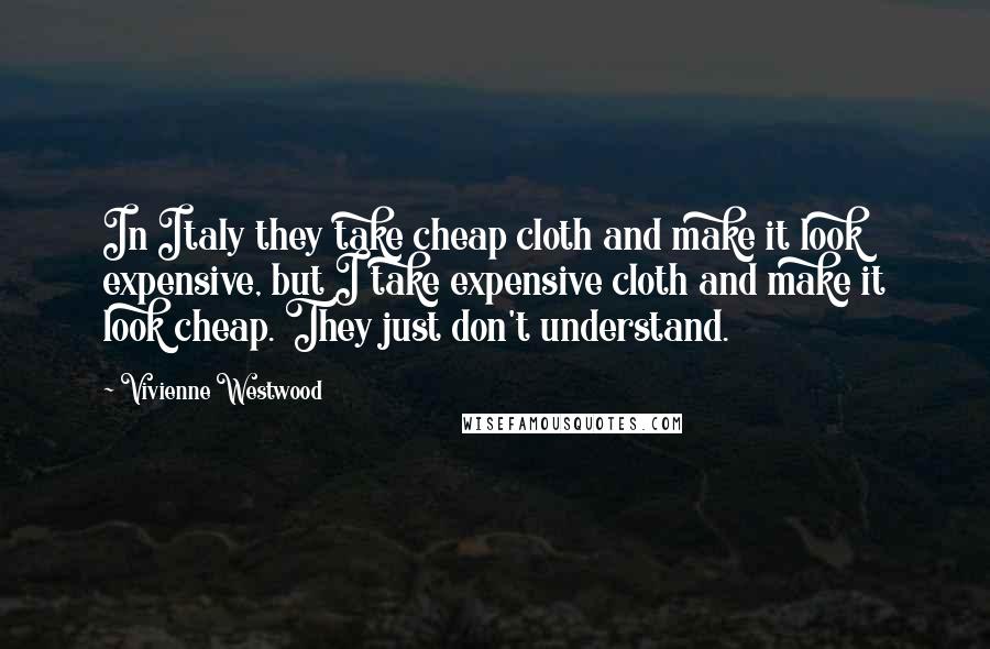 Vivienne Westwood Quotes: In Italy they take cheap cloth and make it look expensive, but I take expensive cloth and make it look cheap. They just don't understand.