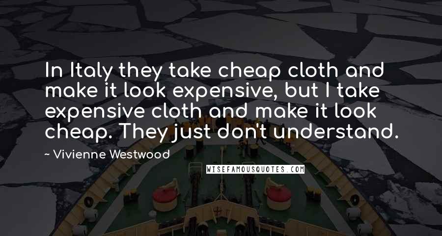 Vivienne Westwood Quotes: In Italy they take cheap cloth and make it look expensive, but I take expensive cloth and make it look cheap. They just don't understand.