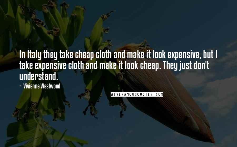 Vivienne Westwood Quotes: In Italy they take cheap cloth and make it look expensive, but I take expensive cloth and make it look cheap. They just don't understand.