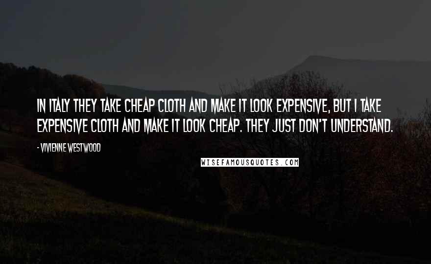 Vivienne Westwood Quotes: In Italy they take cheap cloth and make it look expensive, but I take expensive cloth and make it look cheap. They just don't understand.