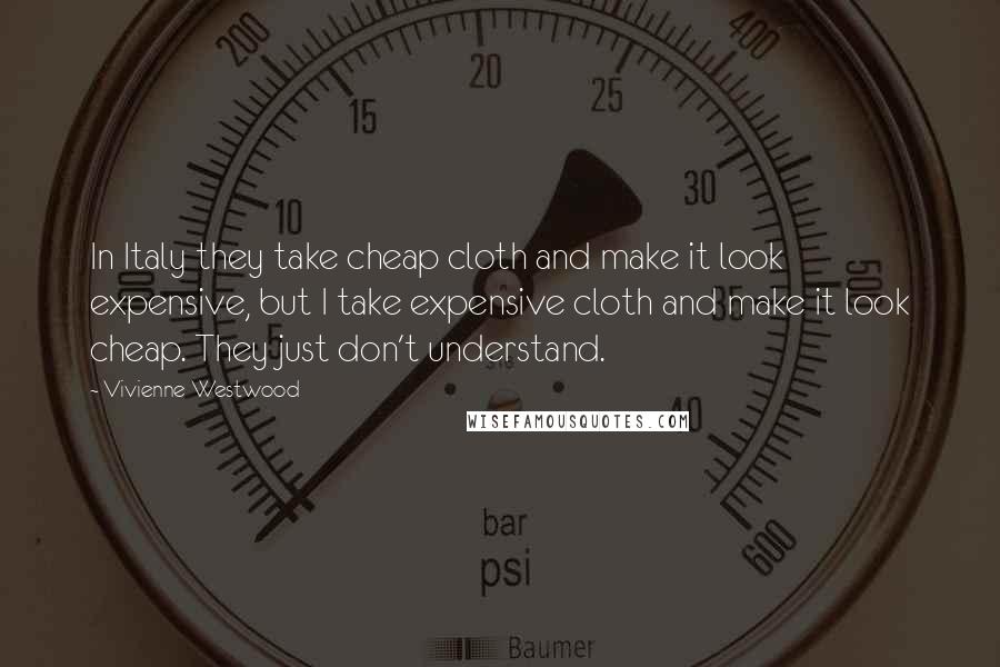 Vivienne Westwood Quotes: In Italy they take cheap cloth and make it look expensive, but I take expensive cloth and make it look cheap. They just don't understand.