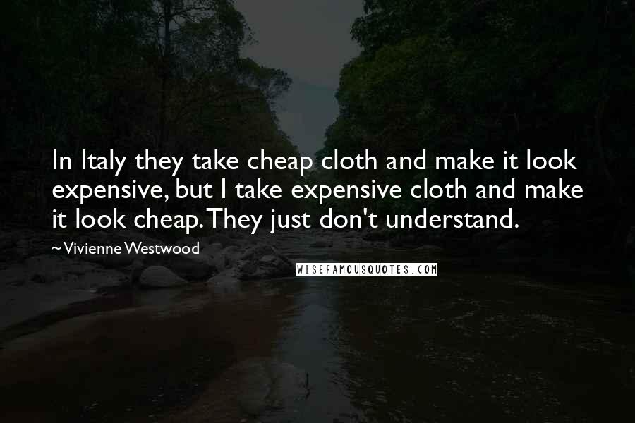 Vivienne Westwood Quotes: In Italy they take cheap cloth and make it look expensive, but I take expensive cloth and make it look cheap. They just don't understand.